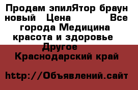 Продам эпилЯтор браун новый › Цена ­ 1 500 - Все города Медицина, красота и здоровье » Другое   . Краснодарский край